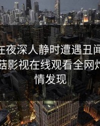 主持人在夜深人静时遭遇丑闻 真相大白，蘑菇影视在线观看全网炸锅，详情发现