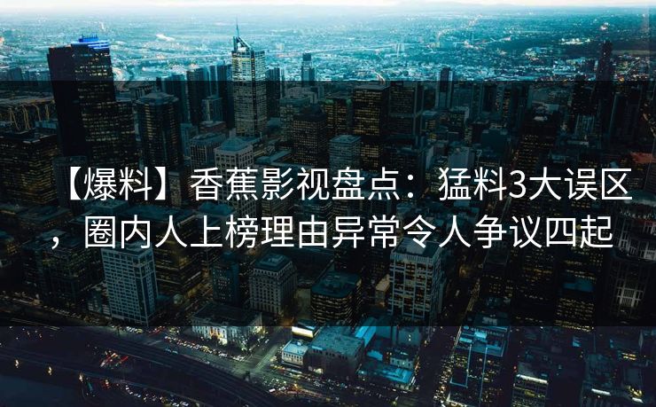 【爆料】香蕉影视盘点：猛料3大误区，圈内人上榜理由异常令人争议四起