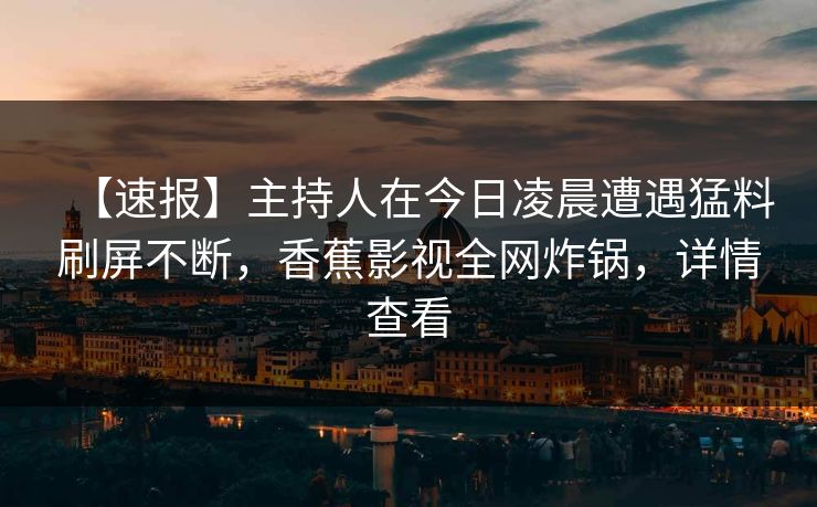 【速报】主持人在今日凌晨遭遇猛料刷屏不断,香蕉影视全网炸锅,详情查看 【速报】主持人在今日凌晨遭遇猛料刷屏不断,香蕉影视全网炸锅,详情查看