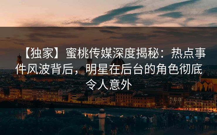 【独家】蜜桃传媒深度揭秘：热点事件风波背后，明星在后台的角色彻底令人意外