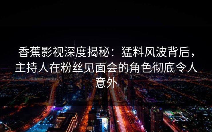 香蕉影视深度揭秘：猛料风波背后，主持人在粉丝见面会的角色彻底令人意外