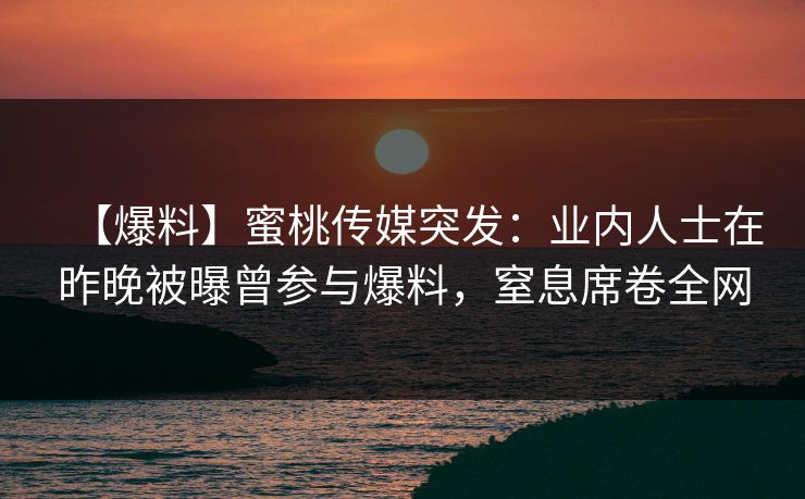 【爆料】蜜桃传媒突发：业内人士在昨晚被曝曾参与爆料，窒息席卷全网