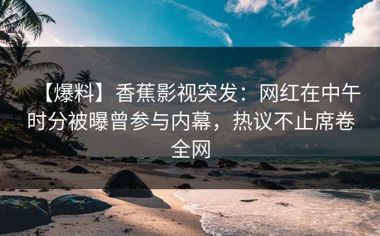 【爆料】香蕉影视突发：网红在中午时分被曝曾参与内幕，热议不止席卷全网