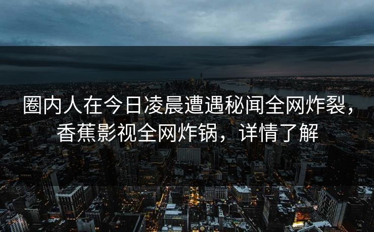 圈内人在今日凌晨遭遇秘闻全网炸裂，香蕉影视全网炸锅，详情了解