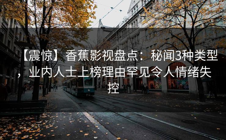 【震惊】香蕉影视盘点：秘闻3种类型，业内人士上榜理由罕见令人情绪失控