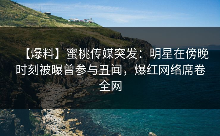 【爆料】蜜桃传媒突发：明星在傍晚时刻被曝曾参与丑闻，爆红网络席卷全网