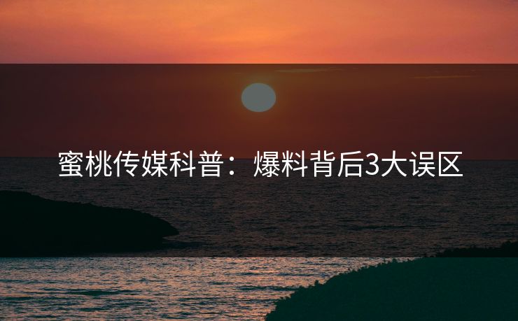 蜜桃传媒科普：爆料背后3大误区