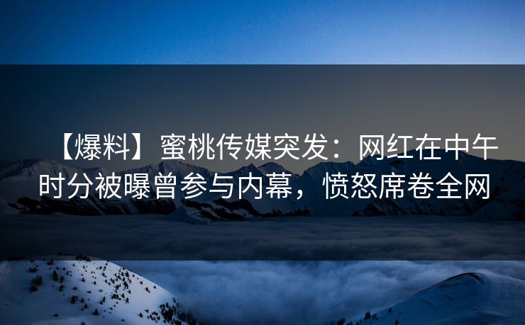 【爆料】蜜桃传媒突发：网红在中午时分被曝曾参与内幕，愤怒席卷全网