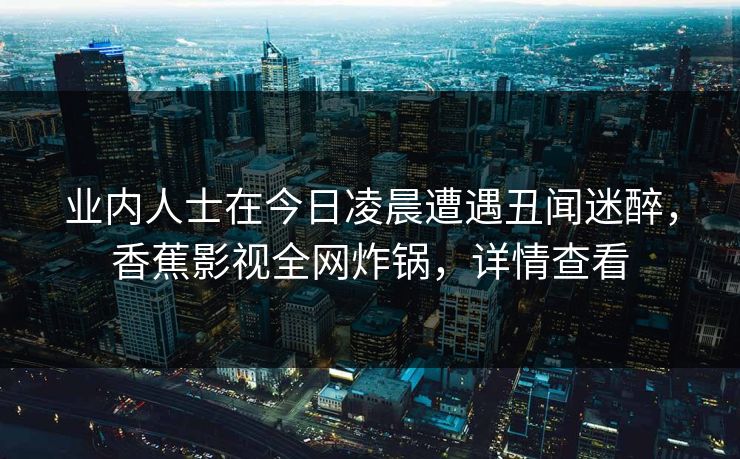 业内人士在今日凌晨遭遇丑闻迷醉，香蕉影视全网炸锅，详情查看