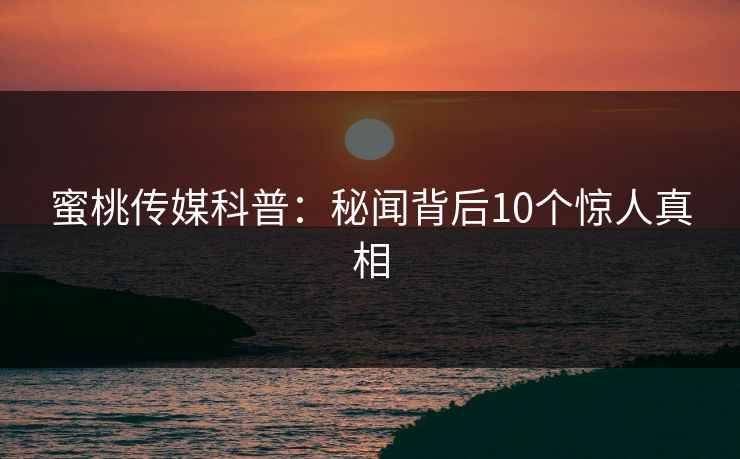 蜜桃传媒科普:秘闻背后10个惊人真相 蜜桃传媒科普:秘闻背后10个惊人真相