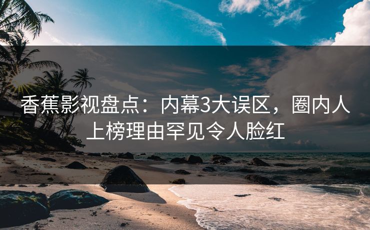 香蕉影视盘点：内幕3大误区，圈内人上榜理由罕见令人脸红