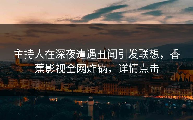 主持人在深夜遭遇丑闻引发联想,香蕉影视全网炸锅,详情点击 主持人在深夜遭遇丑闻引发联想,香蕉影视全网炸锅,详情点击