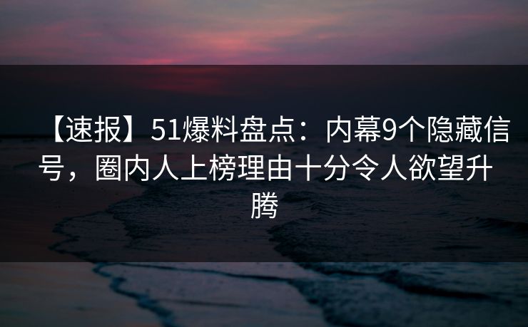 【速报】51爆料盘点：内幕9个隐藏信号，圈内人上榜理由十分令人欲望升腾