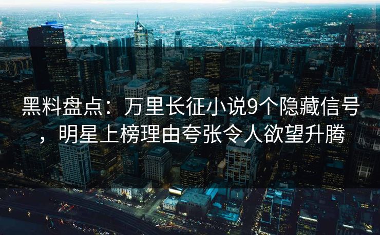 黑料盘点：万里长征小说9个隐藏信号，明星上榜理由夸张令人欲望升腾