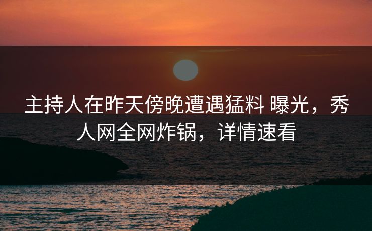 主持人在昨天傍晚遭遇猛料 曝光,秀人网全网炸锅,详情速看 主持人在昨天傍晚遭遇猛料 曝光,秀人网全网炸锅,详情速看