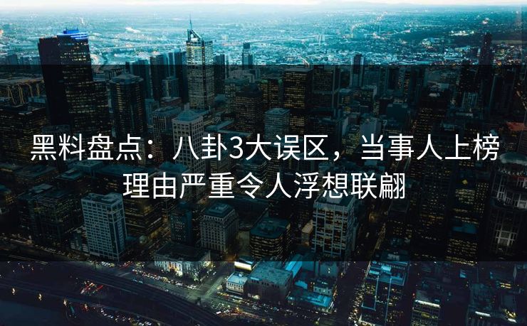 黑料盘点：八卦3大误区，当事人上榜理由严重令人浮想联翩