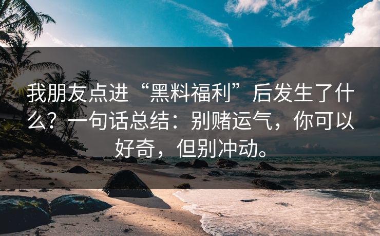我朋友点进“黑料福利”后发生了什么？一句话总结：别赌运气，你可以好奇，但别冲动。