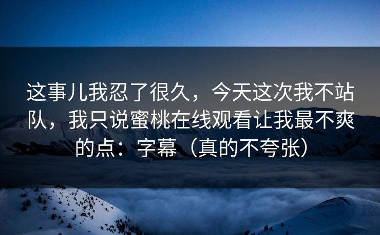 这事儿我忍了很久，今天这次我不站队，我只说蜜桃在线观看让我最不爽的点：字幕（真的不夸张）