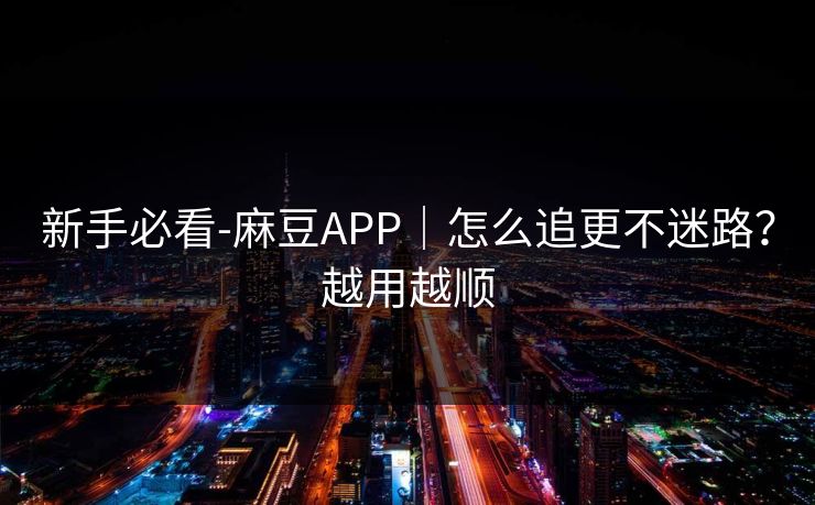 新手必看-麻豆APP｜怎么追更不迷路？越用越顺