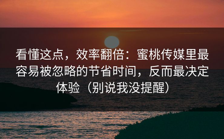 看懂这点，效率翻倍：蜜桃传媒里最容易被忽略的节省时间，反而最决定体验（别说我没提醒）
