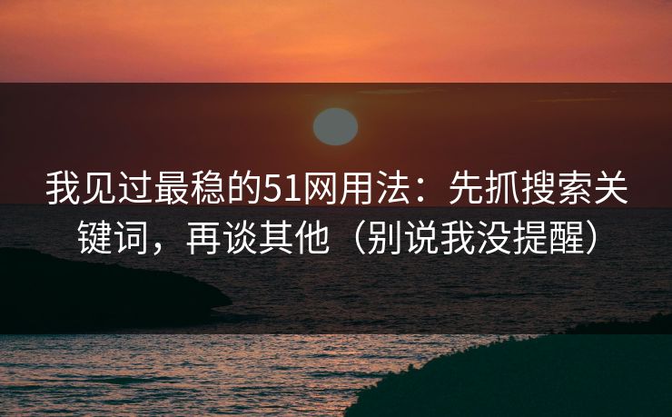 我见过最稳的51网用法：先抓搜索关键词，再谈其他（别说我没提醒）