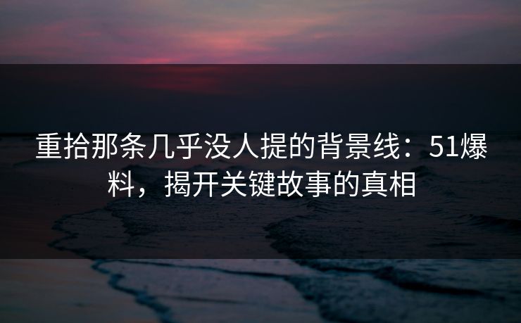 重拾那条几乎没人提的背景线:51爆料,揭开关键故事的真相 重拾那条几乎没人提的背景线:51爆料,揭开关键故事的真相