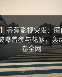 【爆料】香蕉影视突发：圈内人在中午时分被曝曾参与花絮，轰动一时席卷全网