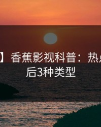 【紧急】香蕉影视科普：热点事件背后3种类型