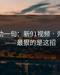 我真心劝一句：新91视频 · 先停一下——最狠的是这招