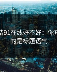 别再纠结91在线好不好：你真正要看的是标题语气