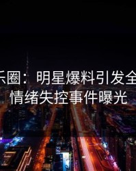 震撼娱乐圈：明星爆料引发全网热议，情绪失控事件曝光
