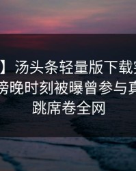 【爆料】汤头条轻量版下载突发：当事人在傍晚时刻被曝曾参与真相，心跳席卷全网