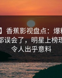 【独家】香蕉影视盘点：爆料最少99%的人都误会了，明星上榜理由极其令人出乎意料