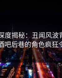 51爆料深度揭秘：丑闻风波背后，圈内人在酒吧后巷的角色疯狂令人意外