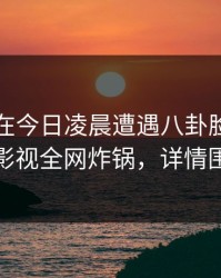 当事人在今日凌晨遭遇八卦脸红，香蕉影视全网炸锅，详情围观