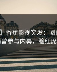 【爆料】香蕉影视突发：圈内人在昨晚被曝曾参与内幕，脸红席卷全网