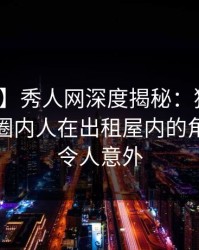 【独家】秀人网深度揭秘：猛料风波背后，圈内人在出租屋内的角色明显令人意外