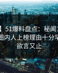 【震惊】51爆料盘点：秘闻10个惊人真相，圈内人上榜理由十分罕见令人欲言又止