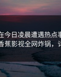 主持人在今日凌晨遭遇热点事件无法自持，香蕉影视全网炸锅，详情深扒