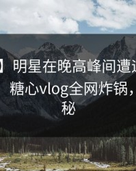 【紧急】明星在晚高峰间遭遇内幕 出乎意料，糖心vlog全网炸锅，详情揭秘