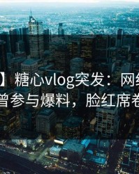 【爆料】糖心vlog突发：网红在昨晚被曝曾参与爆料，脸红席卷全网