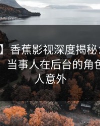 【震惊】香蕉影视深度揭秘：秘闻风波背后，当事人在后台的角色彻底令人意外