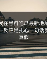 这个月我在黑料吃瓜最新地址看到黑料，第一反应是扎心一句话就能识别真假
