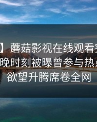【爆料】蘑菇影视在线观看突发：明星在傍晚时刻被曝曾参与热点事件，欲望升腾席卷全网