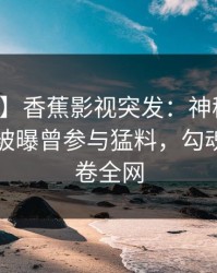 【爆料】香蕉影视突发：神秘人在傍晚时刻被曝曾参与猛料，勾魂摄魄席卷全网