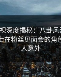 香蕉影视深度揭秘：八卦风波背后，业内人士在粉丝见面会的角色罕见令人意外
