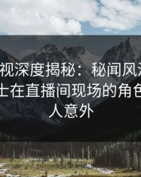 香蕉影视深度揭秘：秘闻风波背后，业内人士在直播间现场的角色极其令人意外