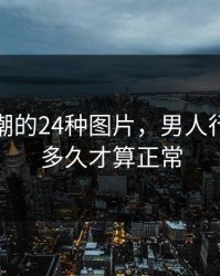 女人高潮的24种图片，男人行房一般多久才算正常