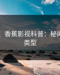 【独家】香蕉影视科普：秘闻背后3种类型