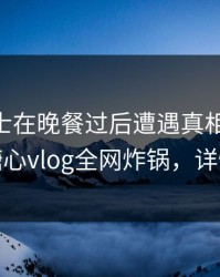 业内人士在晚餐过后遭遇真相 情绪失控，糖心vlog全网炸锅，详情发现